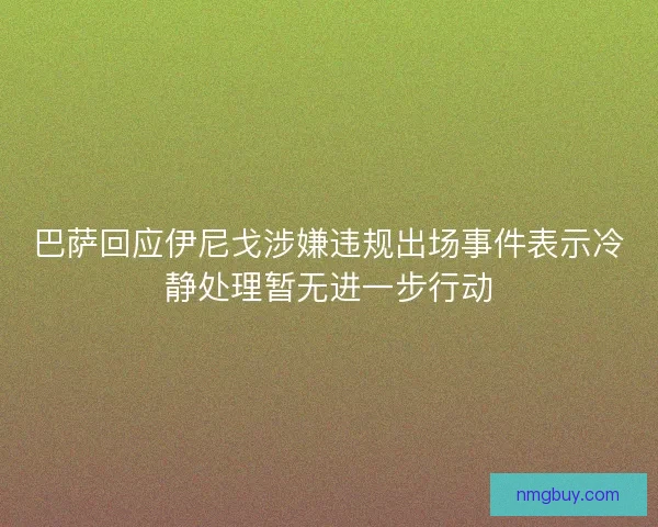 巴萨回应伊尼戈涉嫌违规出场事件表示冷静处理暂无进一步行动