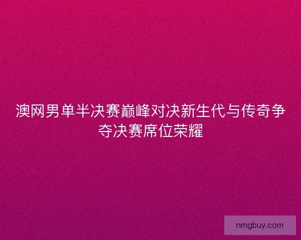 澳网男单半决赛巅峰对决新生代与传奇争夺决赛席位荣耀
