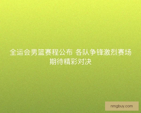 全运会男篮赛程公布 各队争锋激烈赛场期待精彩对决 全运会男篮赛程公布 各队争锋激烈赛场期待精彩对决