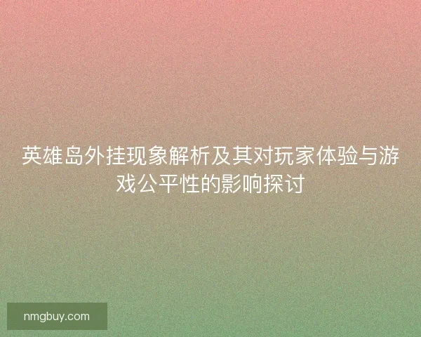 英雄岛外挂现象解析及其对玩家体验与游戏公平性的影响探讨