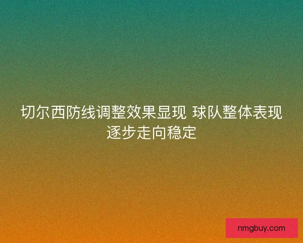 切尔西防线调整效果显现 球队整体表现逐步走向稳定