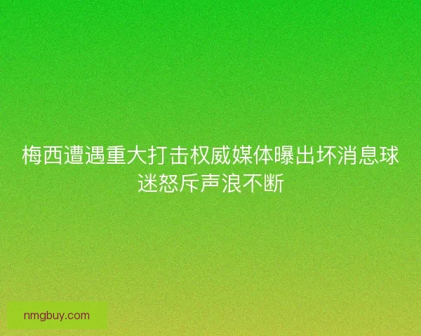 梅西遭遇重大打击权威媒体曝出坏消息球迷怒斥声浪不断
