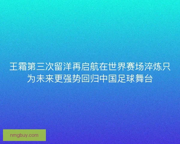 王霜第三次留洋再启航在世界赛场淬炼只为未来更强势回归中国足球舞台