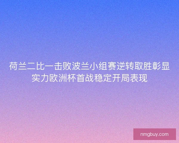 荷兰二比一击败波兰小组赛逆转取胜彰显实力欧洲杯首战稳定开局表现