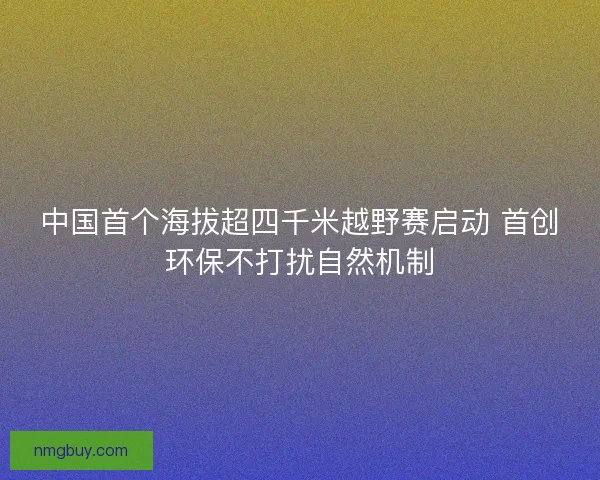 中国首个海拔超四千米越野赛启动 首创环保不打扰自然机制