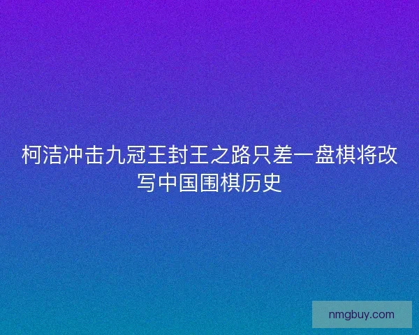 柯洁冲击九冠王封王之路只差一盘棋将改写中国围棋历史