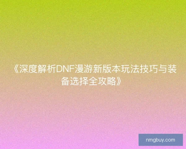 《深度解析DNF漫游新版本玩法技巧与装备选择全攻略》