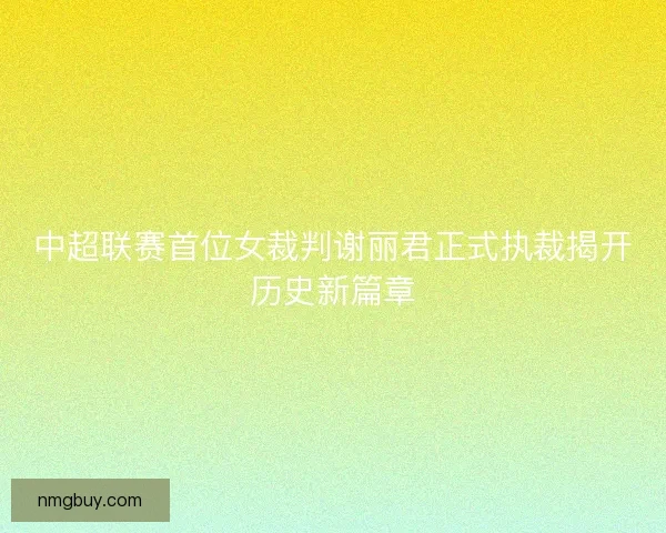 中超联赛首位女裁判谢丽君正式执裁揭开历史新篇章