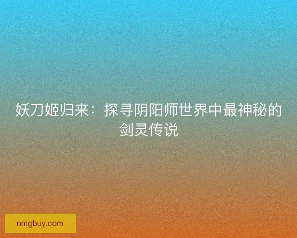 妖刀姬归来:探寻阴阳师世界中最神秘的剑灵传说 妖刀姬归来:探寻阴阳师世界中最神秘的剑灵传说