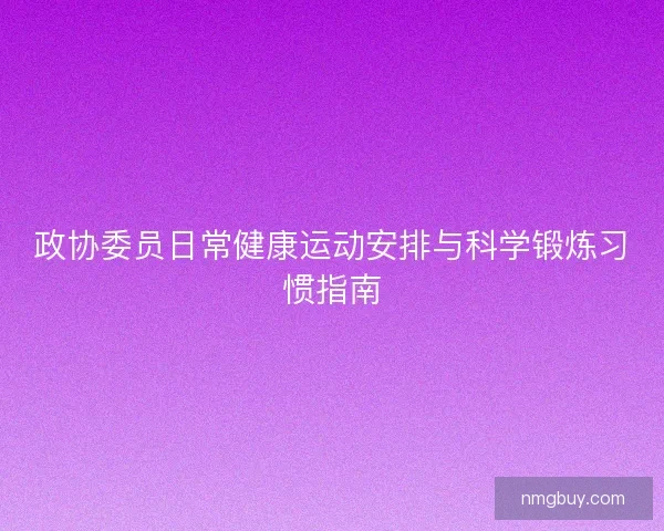 政协委员日常健康运动安排与科学锻炼习惯指南