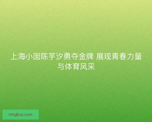 上海小囡陈芋汐勇夺金牌 展现青春力量与体育风采