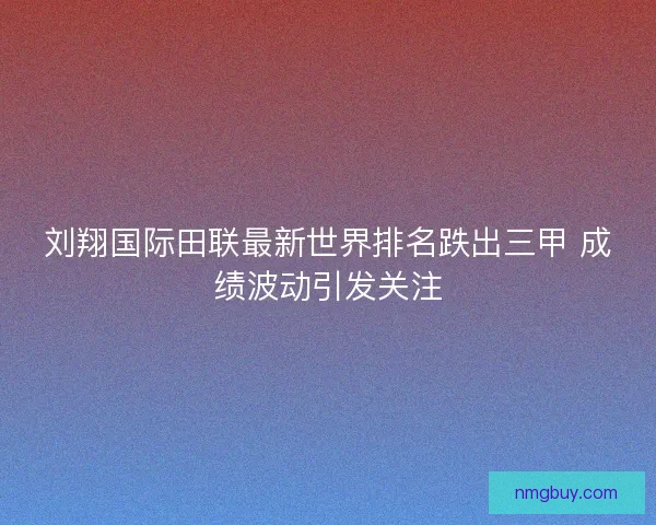 刘翔国际田联最新世界排名跌出三甲 成绩波动引发关注