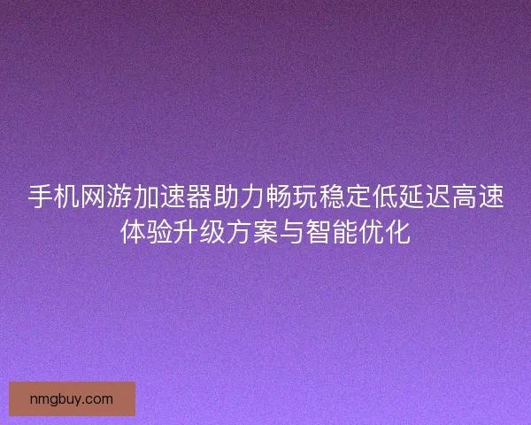 手机网游加速器助力畅玩稳定低延迟高速体验升级方案与智能优化