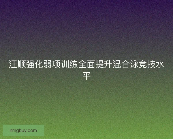 汪顺强化弱项训练全面提升混合泳竞技水平